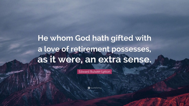 Edward Bulwer-Lytton Quote: “He whom God hath gifted with a love of retirement possesses, as it were, an extra sense.”