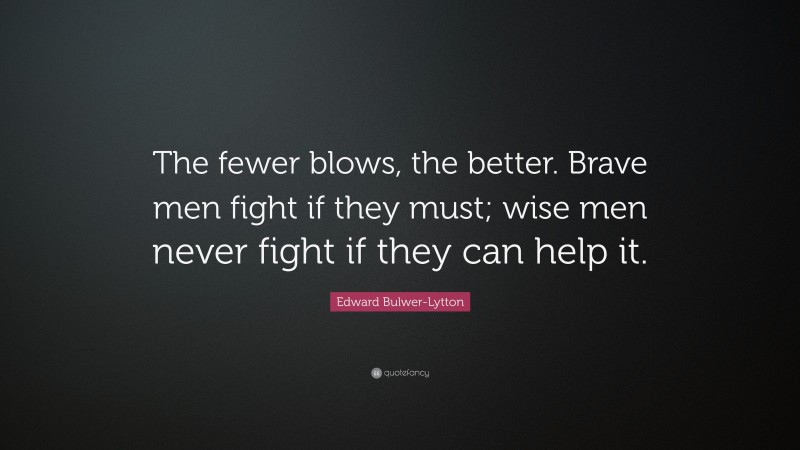 Edward Bulwer-Lytton Quote: “The fewer blows, the better. Brave men fight if they must; wise men never fight if they can help it.”