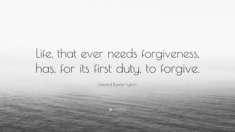 Edward Bulwer-Lytton Quote: “Life, that ever needs forgiveness, has, for its first duty, to forgive.”
