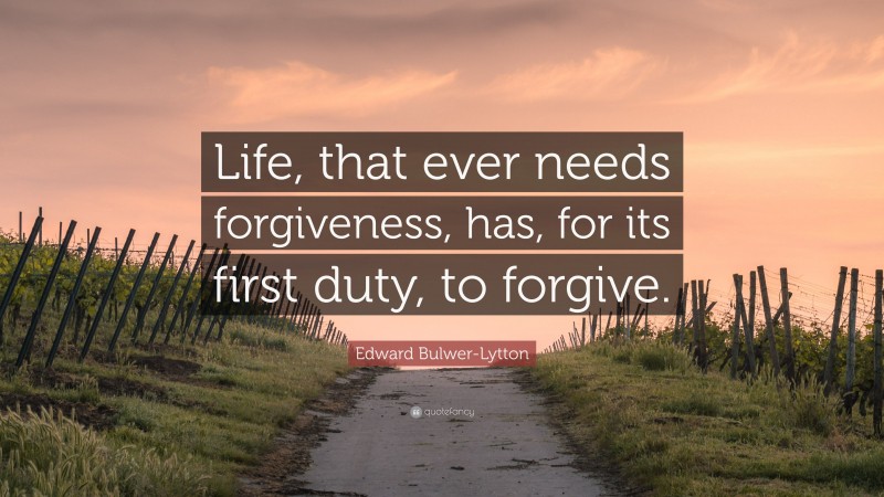 Edward Bulwer-Lytton Quote: “Life, that ever needs forgiveness, has, for its first duty, to forgive.”