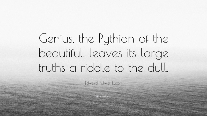 Edward Bulwer-Lytton Quote: “Genius, the Pythian of the beautiful, leaves its large truths a riddle to the dull.”