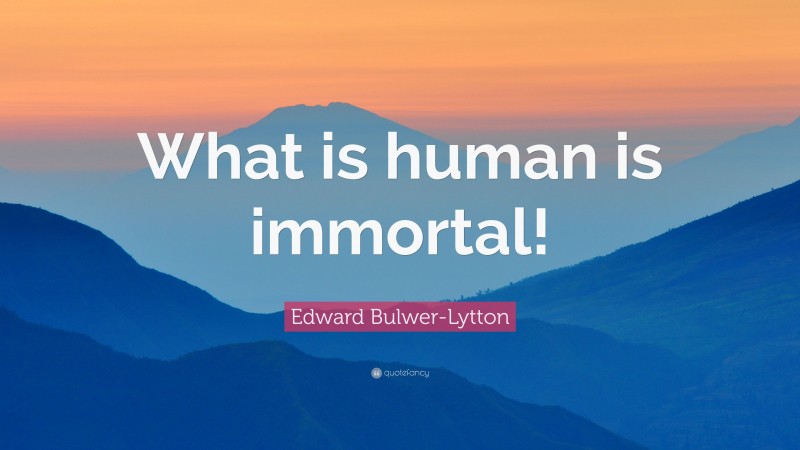 Edward Bulwer-Lytton Quote: “What is human is immortal!”
