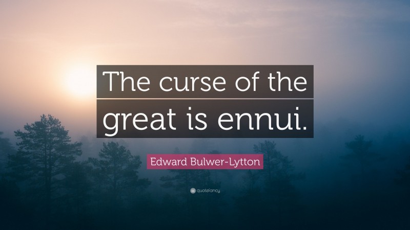 Edward Bulwer-Lytton Quote: “The curse of the great is ennui.”