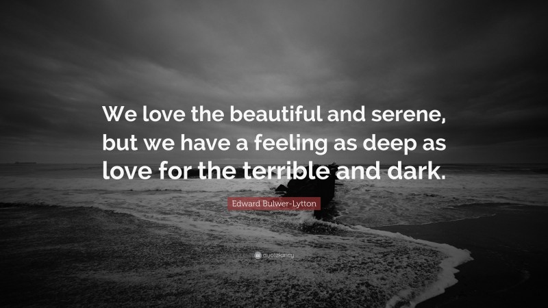 Edward Bulwer-Lytton Quote: “We love the beautiful and serene, but we have a feeling as deep as love for the terrible and dark.”