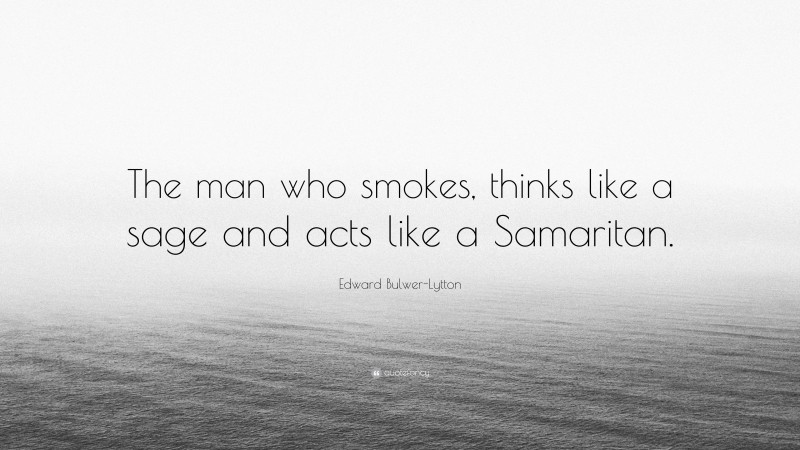 Edward Bulwer-Lytton Quote: “The man who smokes, thinks like a sage and acts like a Samaritan.”
