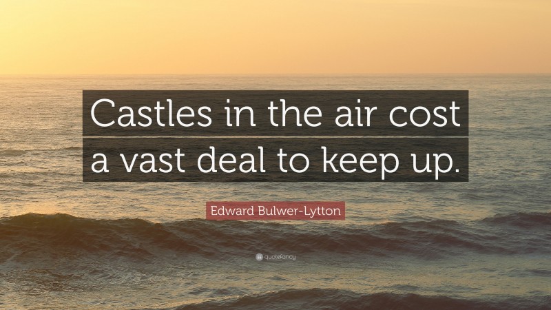 Edward Bulwer-Lytton Quote: “Castles in the air cost a vast deal to keep up.”