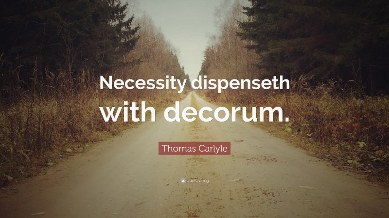 Thomas Carlyle Quote: “Necessity dispenseth with decorum.”