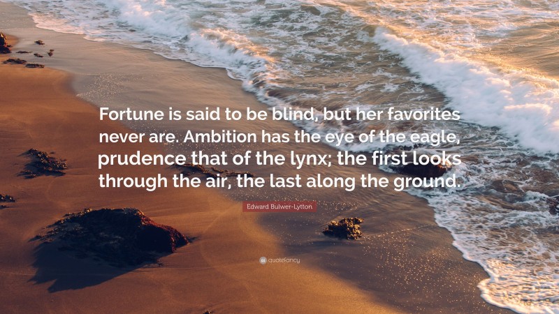 Edward Bulwer-Lytton Quote: “Fortune is said to be blind, but her favorites never are. Ambition has the eye of the eagle, prudence that of the lynx; the first looks through the air, the last along the ground.”