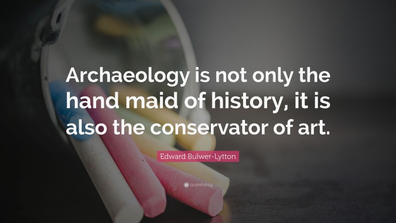 Edward Bulwer-Lytton Quote: “Archaeology is not only the hand maid of history, it is also the conservator of art.”