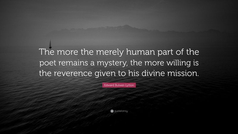 Edward Bulwer-Lytton Quote: “The more the merely human part of the poet remains a mystery, the more willing is the reverence given to his divine mission.”