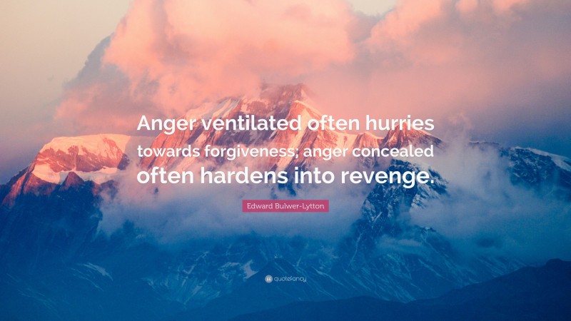 Edward Bulwer-Lytton Quote: “Anger ventilated often hurries towards forgiveness; anger concealed often hardens into revenge.”