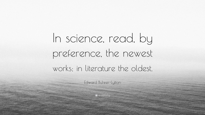 Edward Bulwer-Lytton Quote: “In science, read, by preference, the newest works; in literature the oldest.”