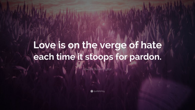 Edward Bulwer-Lytton Quote: “Love is on the verge of hate each time it stoops for pardon.”