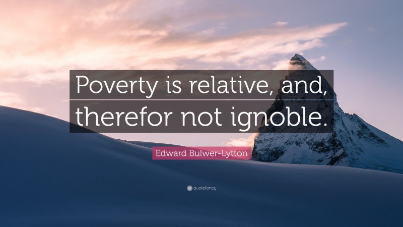 Edward Bulwer-Lytton Quote: “Poverty is relative, and, therefor not ignoble.”