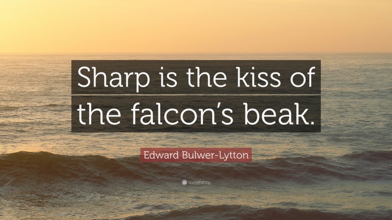 Edward Bulwer-Lytton Quote: “Sharp is the kiss of the falcon’s beak.”