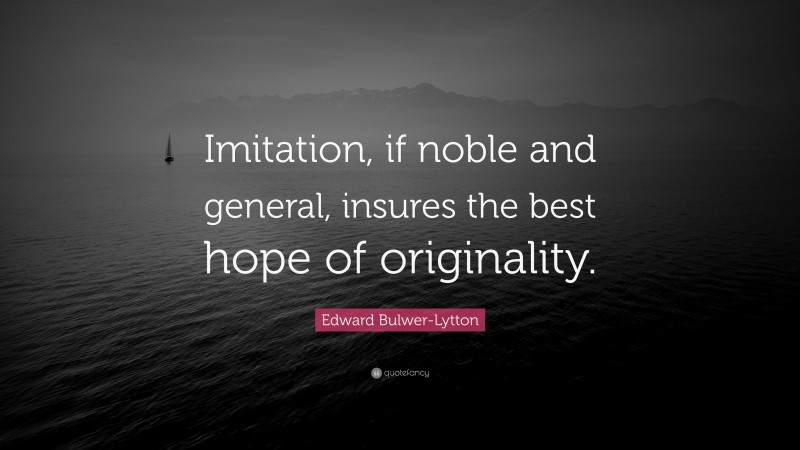 Edward Bulwer-Lytton Quote: “Imitation, if noble and general, insures the best hope of originality.”