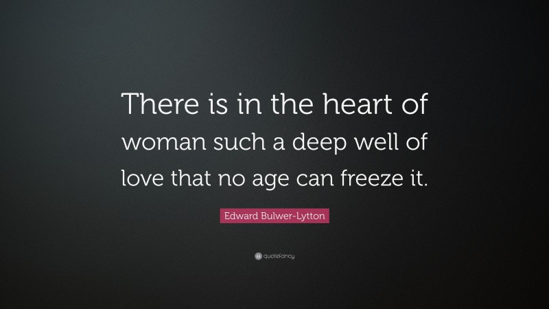 Edward Bulwer-Lytton Quote: “There is in the heart of woman such a deep well of love that no age can freeze it.”