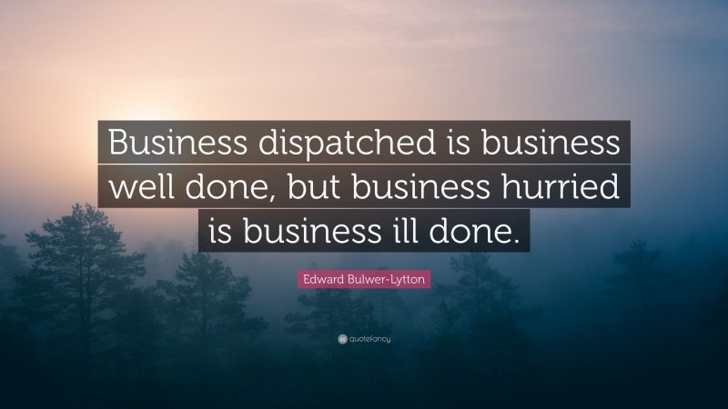 Edward Bulwer-Lytton Quote: “Business dispatched is business well done, but business hurried is business ill done.”