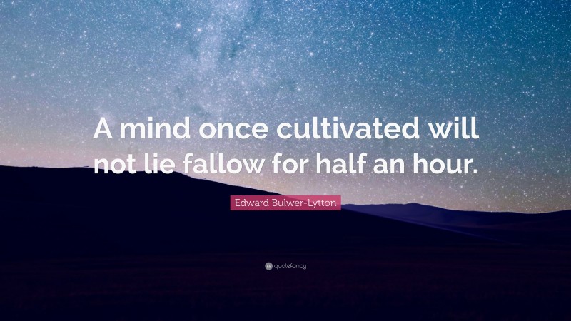 Edward Bulwer-Lytton Quote: “A mind once cultivated will not lie fallow for half an hour.”