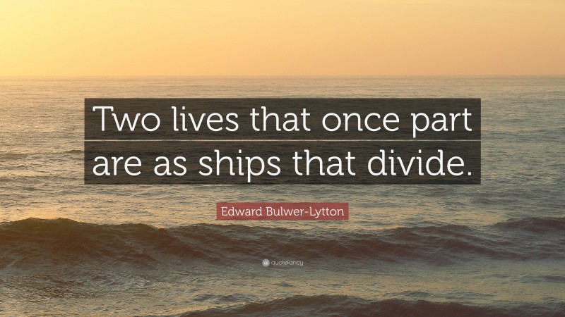 Edward Bulwer-Lytton Quote: “Two lives that once part are as ships that divide.”