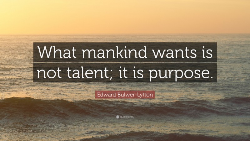 Edward Bulwer-Lytton Quote: “What mankind wants is not talent; it is purpose.”