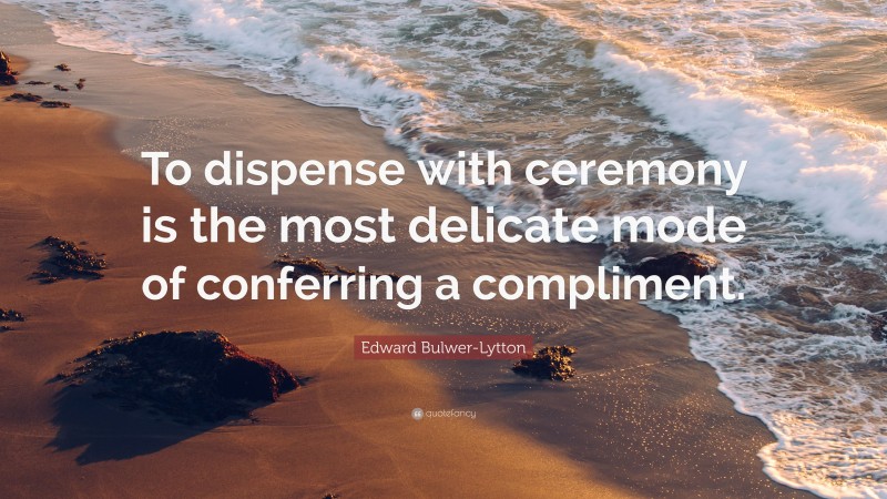 Edward Bulwer-Lytton Quote: “To dispense with ceremony is the most delicate mode of conferring a compliment.”
