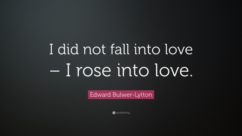 Edward Bulwer-Lytton Quote: “I did not fall into love – I rose into love.”