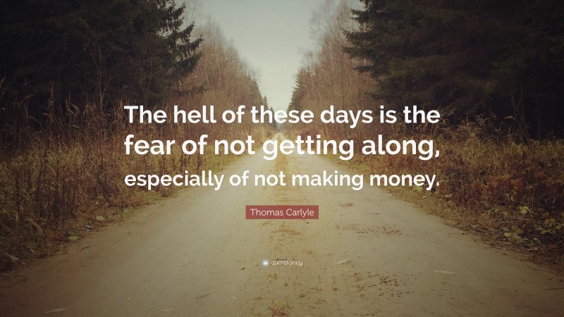 Thomas Carlyle Quote: “The hell of these days is the fear of not getting along, especially of not making money.”