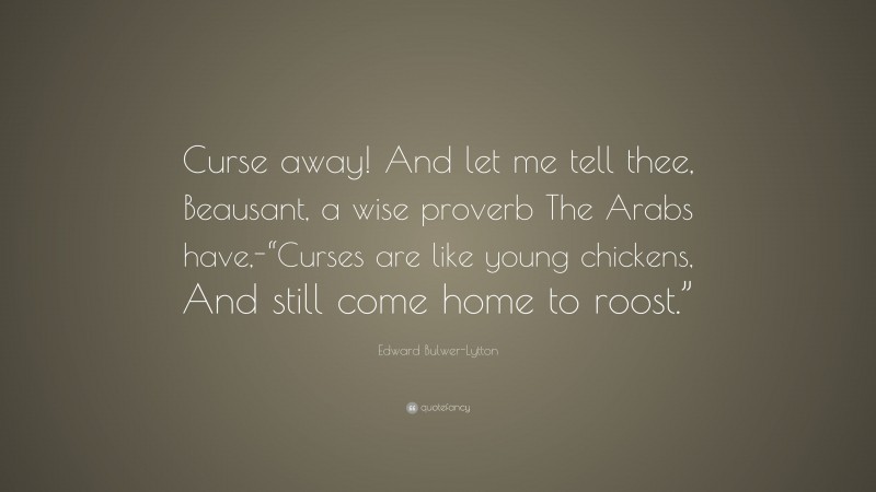 Edward Bulwer-Lytton Quote: “Curse away! And let me tell thee, Beausant, a wise proverb The Arabs have,-“Curses are like young chickens, And still come home to roost.””