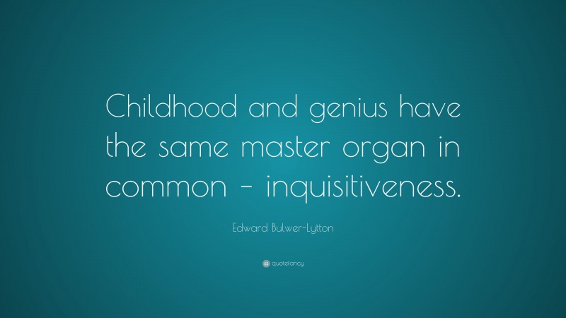 Edward Bulwer-Lytton Quote: “Childhood and genius have the same master organ in common – inquisitiveness.”