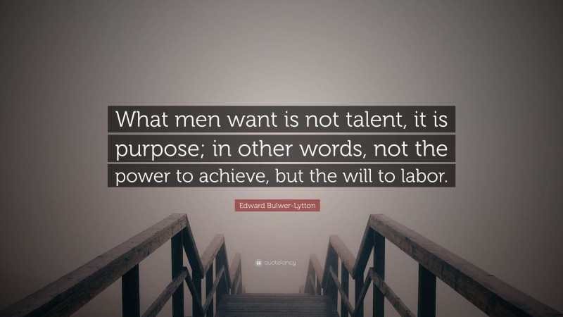 Edward Bulwer-Lytton Quote: “What men want is not talent, it is purpose; in other words, not the power to achieve, but the will to labor.”