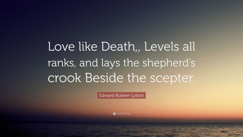 Edward Bulwer-Lytton Quote: “Love like Death,, Levels all ranks, and lays the shepherd’s crook Beside the scepter.”