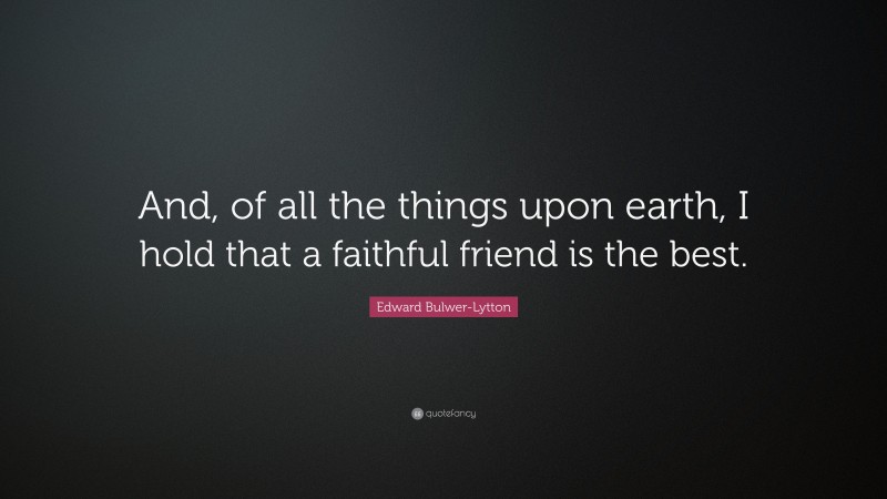 Edward Bulwer-Lytton Quote: “And, of all the things upon earth, I hold that a faithful friend is the best.”