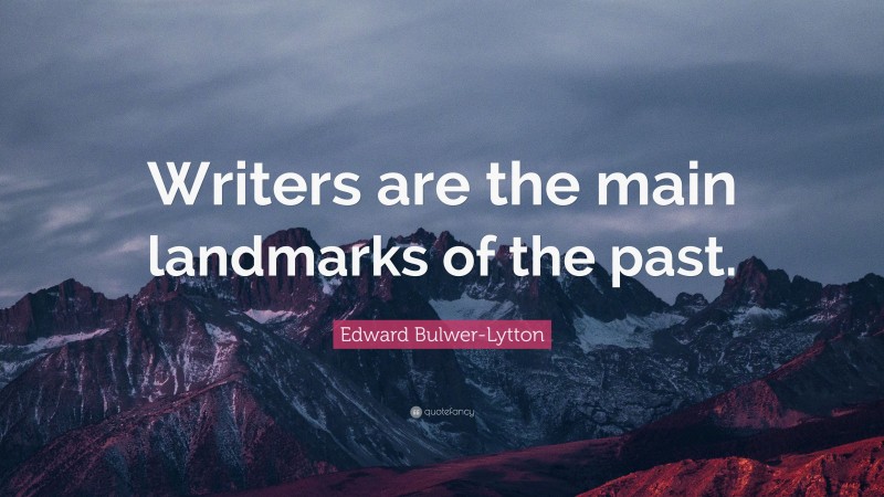 Edward Bulwer-Lytton Quote: “Writers are the main landmarks of the past.”
