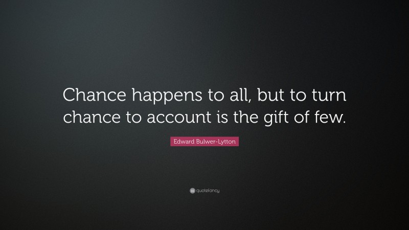Edward Bulwer-Lytton Quote: “Chance happens to all, but to turn chance to account is the gift of few.”