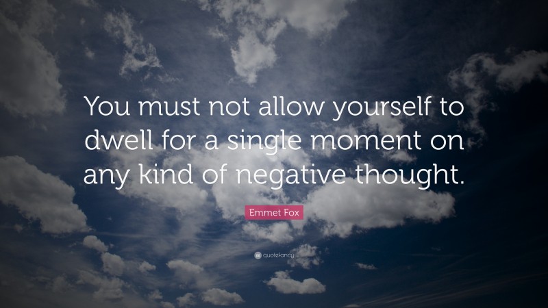 Emmet Fox Quote: “You must not allow yourself to dwell for a single moment on any kind of negative thought.”