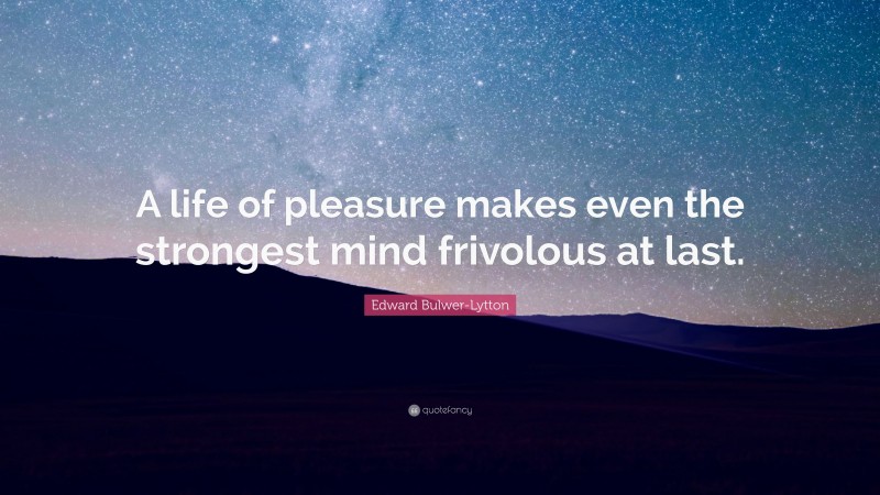 Edward Bulwer-Lytton Quote: “A life of pleasure makes even the strongest mind frivolous at last.”