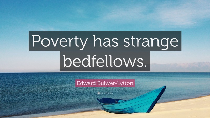 Edward Bulwer-Lytton Quote: “Poverty has strange bedfellows.”