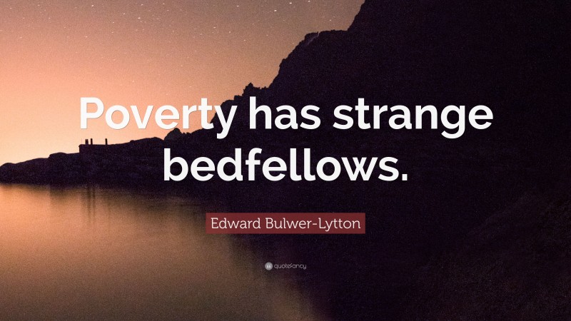Edward Bulwer-Lytton Quote: “Poverty has strange bedfellows.”