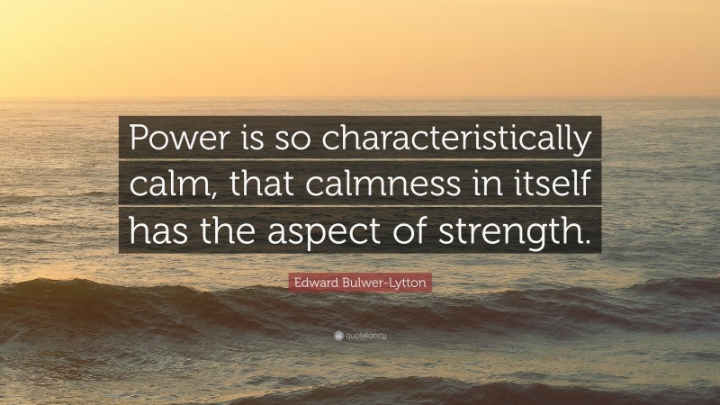 Edward Bulwer-Lytton Quote: “Power is so characteristically calm, that calmness in itself has the aspect of strength.”