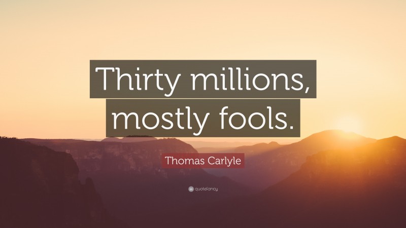 Thomas Carlyle Quote: “Thirty millions, mostly fools.”