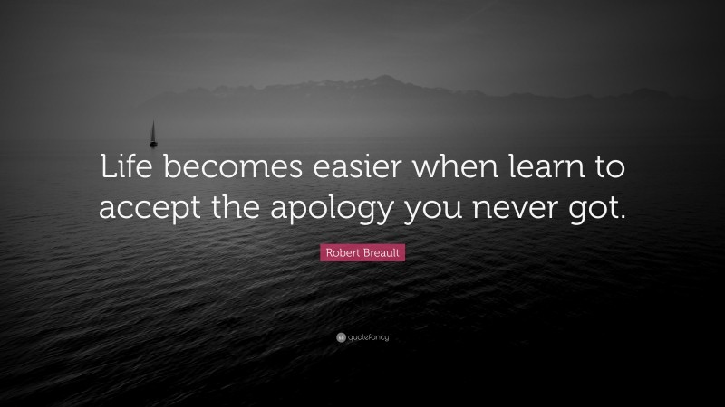 Robert Breault Quote: “Life becomes easier when learn to accept the apology you never got.”