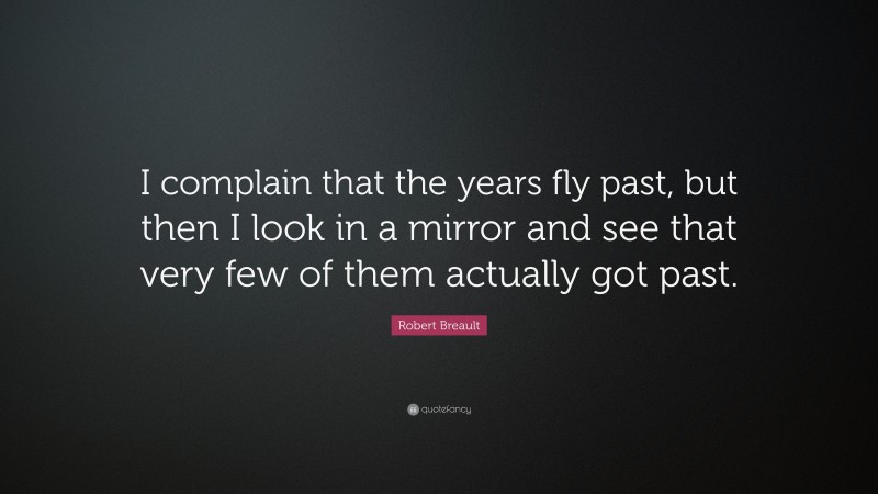 Robert Breault Quote: “I complain that the years fly past, but then I look in a mirror and see that very few of them actually got past.”