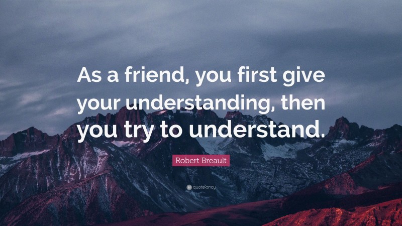 Robert Breault Quote: “As a friend, you first give your understanding, then you try to understand.”