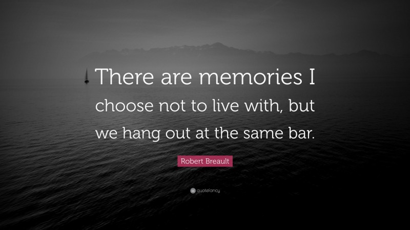 Robert Breault Quote: “There are memories I choose not to live with, but we hang out at the same bar.”