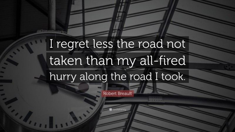Robert Breault Quote: “I regret less the road not taken than my all-fired hurry along the road I took.”