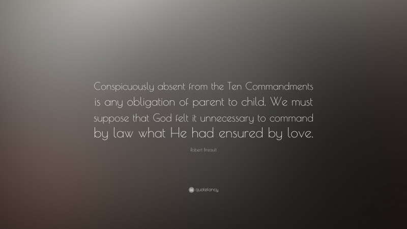 Robert Breault Quote: “Conspicuously absent from the Ten Commandments is any obligation of parent to child. We must suppose that God felt it unnecessary to command by law what He had ensured by love.”