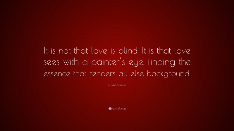 Robert Breault Quote: “It is not that love is blind. It is that love sees with a painter’s eye, finding the essence that renders all else background.”