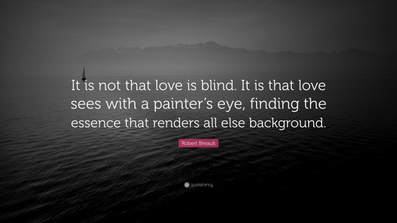 Robert Breault Quote: “It is not that love is blind. It is that love sees with a painter’s eye, finding the essence that renders all else background.”