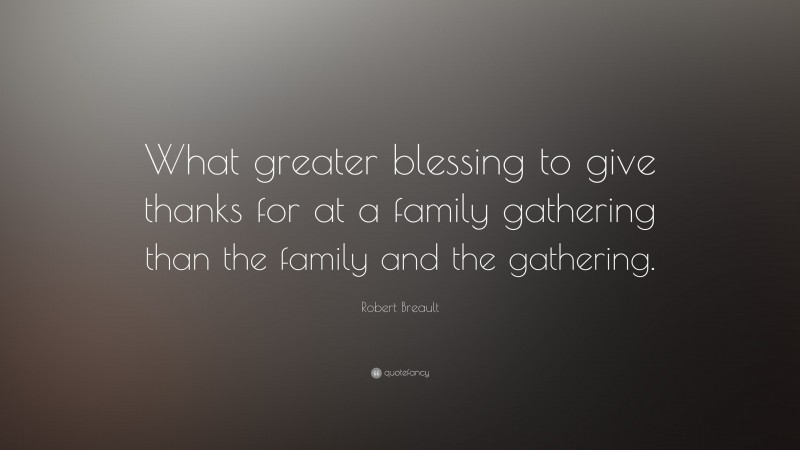 Robert Breault Quote: “What greater blessing to give thanks for at a family gathering than the family and the gathering.”